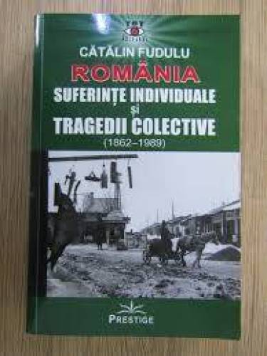 Romania, Suferinte individuale si tragedii colective 1862 - 1989 - CATALIN FUDULU - CARTE - Editura Prestige