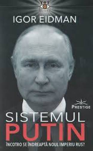Sistemul Putin, Incotro se indreapta noul Imperiu Rus? - Igor Eidman - carte - Editura Prestige
