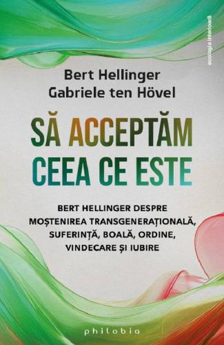 Sa acceptam ceea ce este: Bert Hellinger despre mostenirea transgenerationala, suferinta, boala, ordine, vindecare si iubire