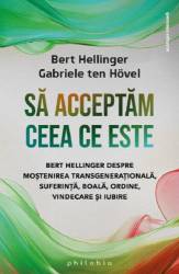 Sa acceptam ceea ce este: Bert Hellinger despre mostenirea transgenerationala, suferinta, boala, ordine, vindecare si iubire