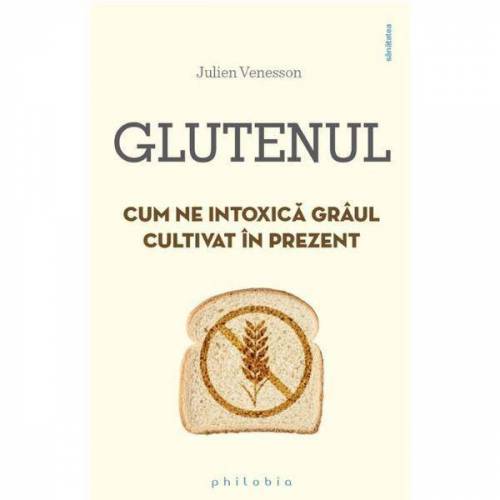 Glutenul. Cum ne intoxica graul cultivat in prezent - carte - Julien Venesson - Philobia