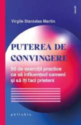 Puterea de convingere. 50 de exerciții practice ca să influențezi oameni și să îți faci prieteni - Virgile Stanislas Martin - ca