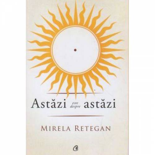 Astazi este despre astazi - carte - Mirela Retegan - Curtea Veche