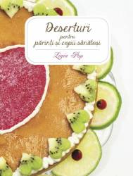 Deserturi pentru parinti si copii sanatosi - carte - Ligia Pop