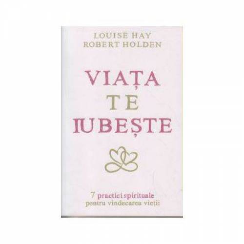 Viata te iubeste 7 practici spirituale pentru vindecarea vietii -carte- Louise L. Hay si Robert Holden - Adevar Divin
