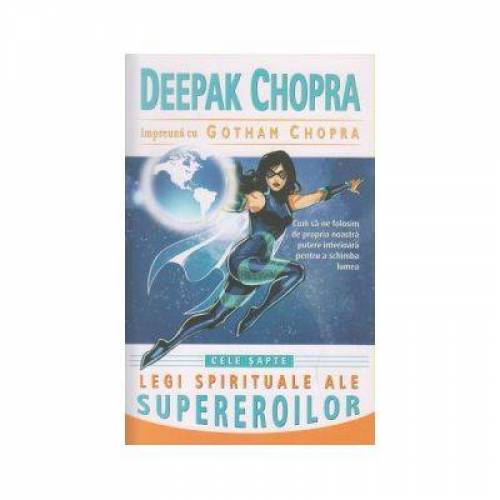 Cele sapte legi spirituale ale supereroilor -carte- Deepak Chopra, dr. si Gotham Chopra - Adevar Divin